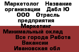 Маркетолог › Название организации ­ Дабл Ю, ООО › Отрасль предприятия ­ Маркетинг › Минимальный оклад ­ 30 000 - Все города Работа » Вакансии   . Ивановская обл.